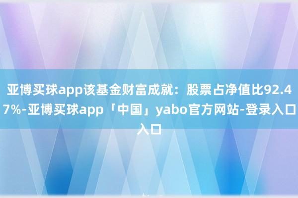 亚博买球app该基金财富成就：股票占净值比92.47%-亚博买球app「中国」yabo官方网站-登录入口