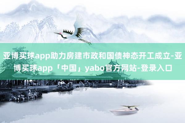 亚博买球app助力房建市政和国债神态开工成立-亚博买球app「中国」yabo官方网站-登录入口