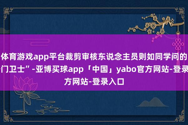 体育游戏app平台裁剪审核东说念主员则如同学问的 “守门卫士”-亚博买球app「中国」yabo官方网站-登录入口