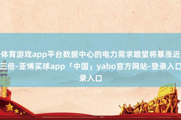 体育游戏app平台数据中心的电力需求瞻望将暴涨近三倍-亚博买球app「中国」yabo官方网站-登录入口