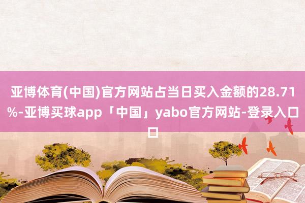 亚博体育(中国)官方网站占当日买入金额的28.71%-亚博买球app「中国」yabo官方网站-登录入口