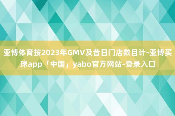 亚博体育按2023年GMV及昔日门店数目计-亚博买球app「中国」yabo官方网站-登录入口