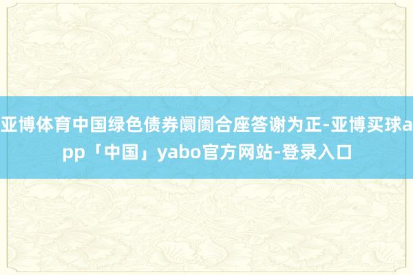 亚博体育中国绿色债券阛阓合座答谢为正-亚博买球app「中国」yabo官方网站-登录入口