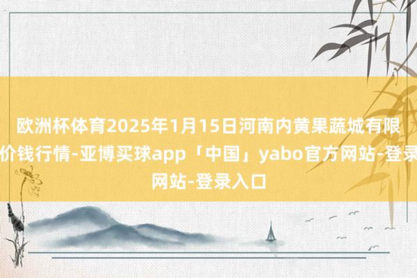 欧洲杯体育2025年1月15日河南内黄果蔬城有限公司价钱行情-亚博买球app「中国」yabo官方网站-登录入口