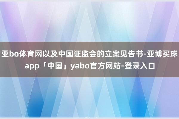 亚bo体育网以及中国证监会的立案见告书-亚博买球app「中国」yabo官方网站-登录入口