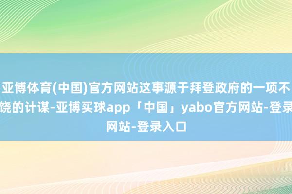 亚博体育(中国)官方网站这事源于拜登政府的一项不受宽饶的计谋-亚博买球app「中国」yabo官方网站-登录入口