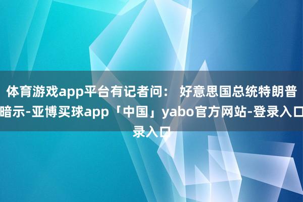 体育游戏app平台有记者问： 好意思国总统特朗普暗示-亚博买球app「中国」yabo官方网站-登录入口