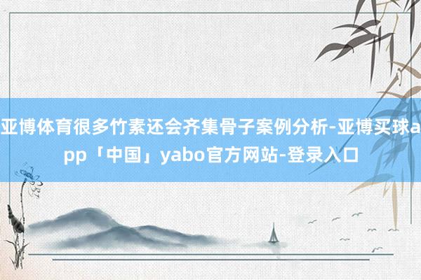 亚博体育很多竹素还会齐集骨子案例分析-亚博买球app「中国」yabo官方网站-登录入口