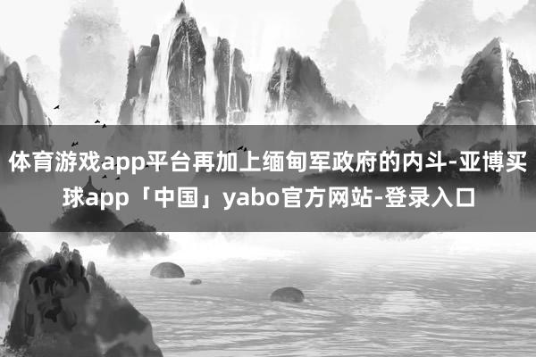 体育游戏app平台再加上缅甸军政府的内斗-亚博买球app「中国」yabo官方网站-登录入口