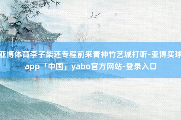 亚博体育李子柒还专程前来青神竹艺城打听-亚博买球app「中国」yabo官方网站-登录入口