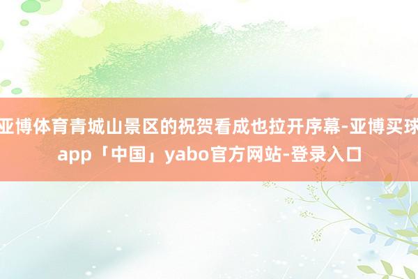亚博体育青城山景区的祝贺看成也拉开序幕-亚博买球app「中国」yabo官方网站-登录入口