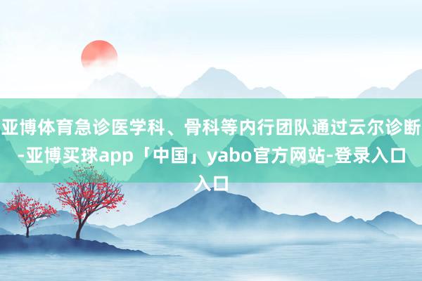 亚博体育急诊医学科、骨科等内行团队通过云尔诊断-亚博买球app「中国」yabo官方网站-登录入口