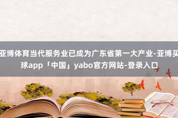 亚博体育当代服务业已成为广东省第一大产业-亚博买球app「中国」yabo官方网站-登录入口