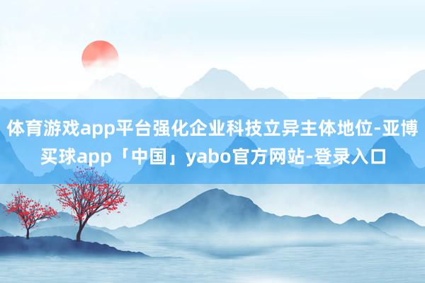 体育游戏app平台强化企业科技立异主体地位-亚博买球app「中国」yabo官方网站-登录入口