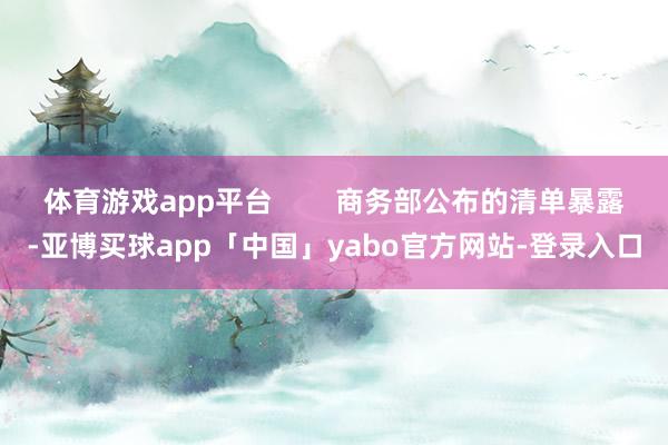 体育游戏app平台        商务部公布的清单暴露-亚博买球app「中国」yabo官方网站-登录入口