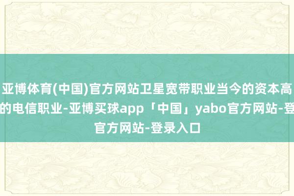 亚博体育(中国)官方网站卫星宽带职业当今的资本高于传统的电信职业-亚博买球app「中国」yabo官方网站-登录入口