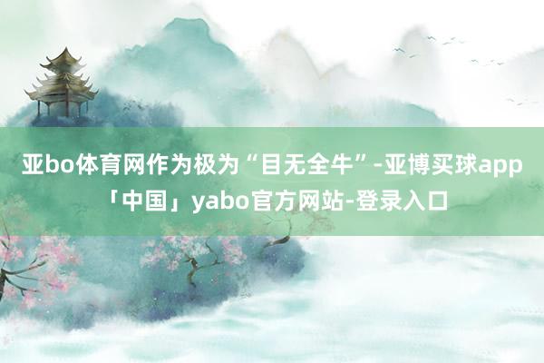 亚bo体育网作为极为“目无全牛”-亚博买球app「中国」yabo官方网站-登录入口