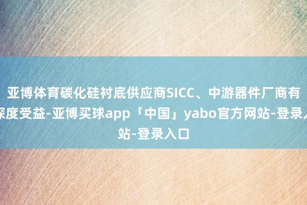 亚博体育碳化硅衬底供应商SICC、中游器件厂商有望深度受益-亚博买球app「中国」yabo官方网站-登录入口