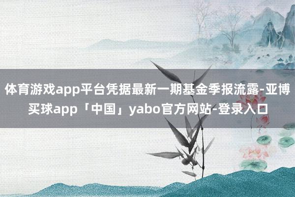 体育游戏app平台凭据最新一期基金季报流露-亚博买球app「中国」yabo官方网站-登录入口
