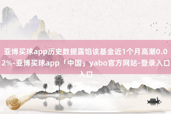 亚博买球app历史数据露馅该基金近1个月高潮0.02%-亚博买球app「中国」yabo官方网站-登录入口