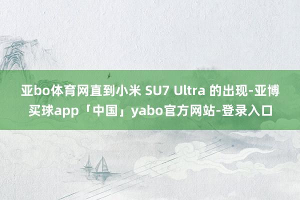 亚bo体育网直到小米 SU7 Ultra 的出现-亚博买球app「中国」yabo官方网站-登录入口