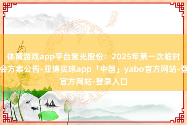 体育游戏app平台紫光股份：2025年第一次临时推进大会方案公告-亚博买球app「中国」yabo官方网站-登录入口
