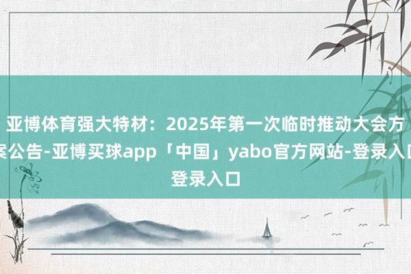 亚博体育强大特材：2025年第一次临时推动大会方案公告-亚博买球app「中国」yabo官方网站-登录入口