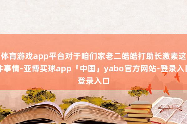 体育游戏app平台对于咱们家老二皓皓打助长激素这件事情-亚博买球app「中国」yabo官方网站-登录入口