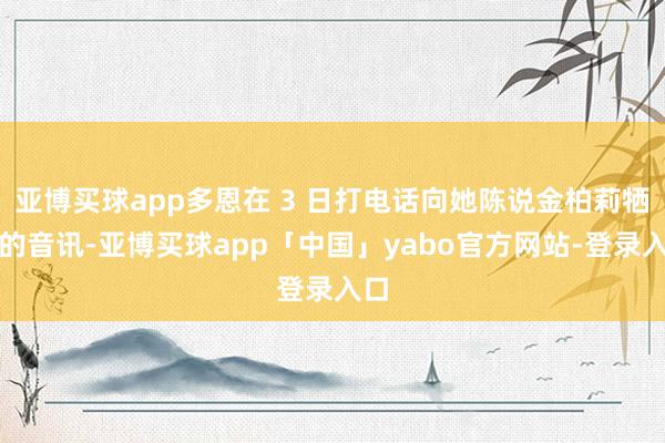 亚博买球app多恩在 3 日打电话向她陈说金柏莉牺牲的音讯-亚博买球app「中国」yabo官方网站-登录入口