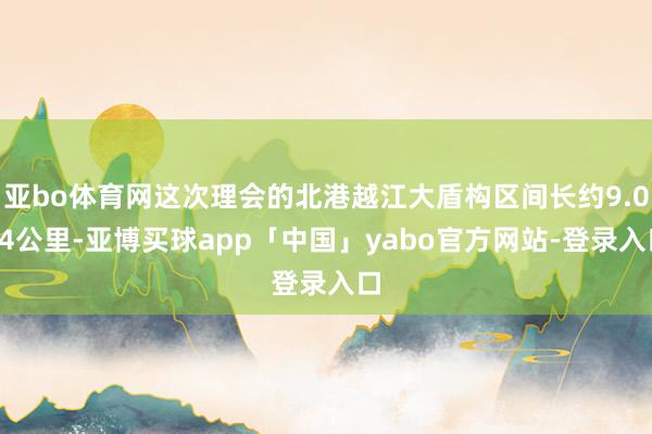 亚bo体育网这次理会的北港越江大盾构区间长约9.024公里-亚博买球app「中国」yabo官方网站-登录入口