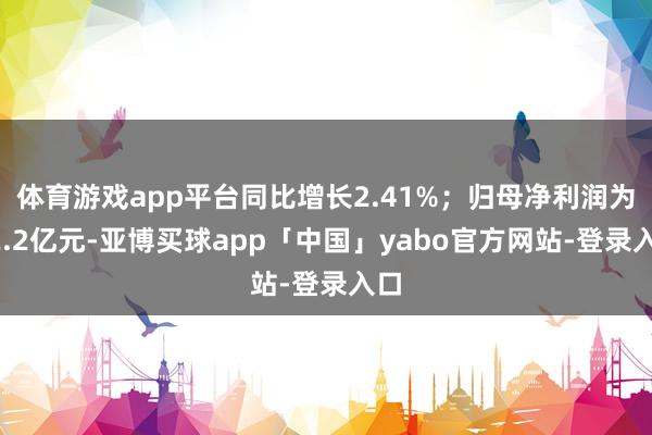 体育游戏app平台同比增长2.41%；归母净利润为22.2亿元-亚博买球app「中国」yabo官方网站-登录入口