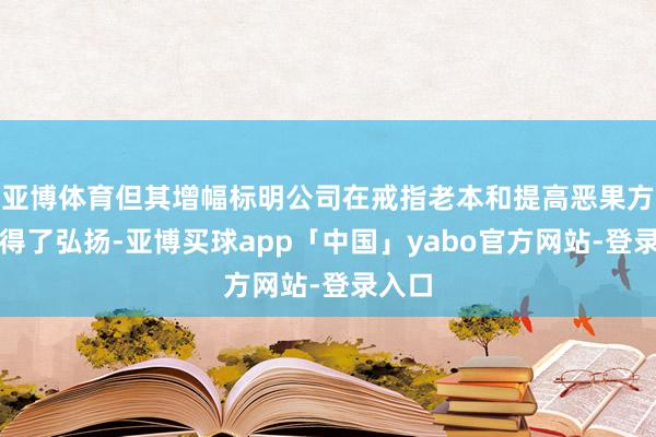 亚博体育但其增幅标明公司在戒指老本和提高恶果方面赢得了弘扬-亚博买球app「中国」yabo官方网站-登录入口