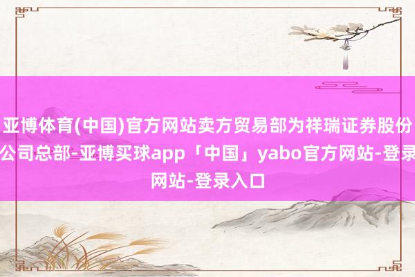 亚博体育(中国)官方网站卖方贸易部为祥瑞证券股份有限公司总部-亚博买球app「中国」yabo官方网站-登录入口