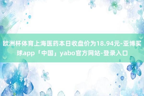 欧洲杯体育上海医药本日收盘价为18.94元-亚博买球app「中国」yabo官方网站-登录入口