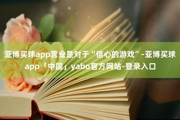 亚博买球app营业是对于“信心的游戏”-亚博买球app「中国」yabo官方网站-登录入口