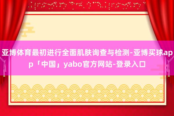 亚博体育最初进行全面肌肤询查与检测-亚博买球app「中国」yabo官方网站-登录入口