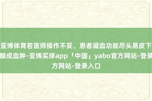亚博体育若医师操作不妥、患者凝血功能尽头易皮下出血酿成血肿-亚博买球app「中国」yabo官方网站-登录入口