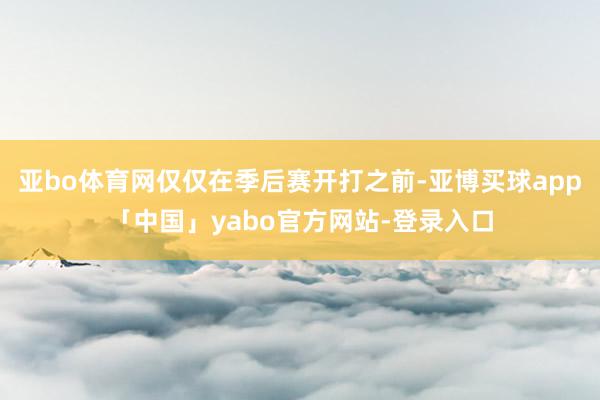 亚bo体育网仅仅在季后赛开打之前-亚博买球app「中国」yabo官方网站-登录入口