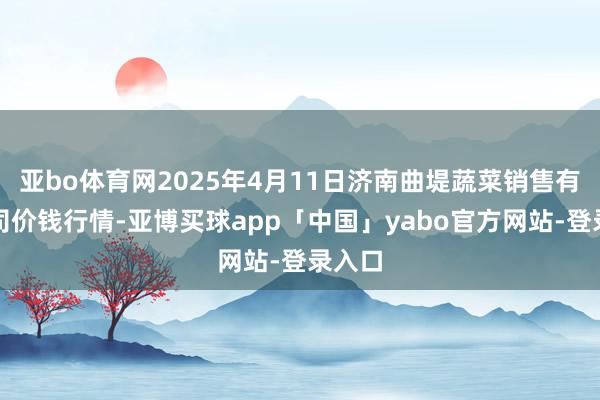 亚bo体育网2025年4月11日济南曲堤蔬菜销售有限公司价钱行情-亚博买球app「中国」yabo官方网站-登录入口