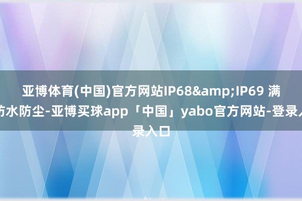 亚博体育(中国)官方网站IP68&IP69 满级防水防尘-亚博买球app「中国」yabo官方网站-登录入口