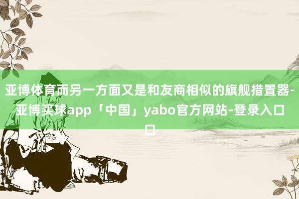 亚博体育而另一方面又是和友商相似的旗舰措置器-亚博买球app「中国」yabo官方网站-登录入口