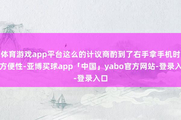 体育游戏app平台这么的计议商酌到了右手拿手机时的方便性-亚博买球app「中国」yabo官方网站-登录入口