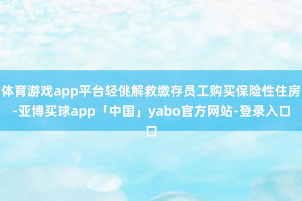 体育游戏app平台轻佻解救缴存员工购买保险性住房-亚博买球app「中国」yabo官方网站-登录入口