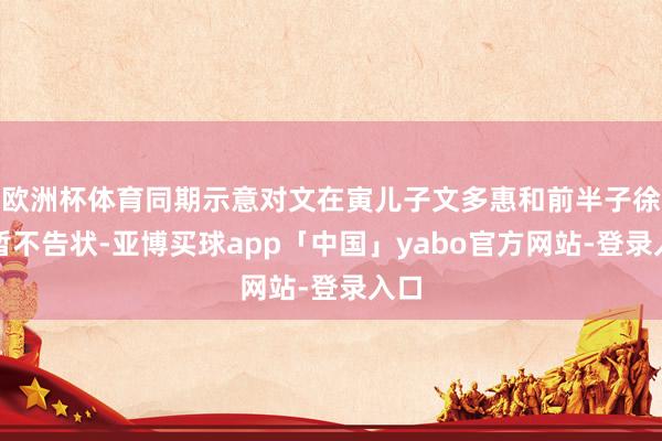 欧洲杯体育同期示意对文在寅儿子文多惠和前半子徐某暂不告状-亚博买球app「中国」yabo官方网站-登录入口