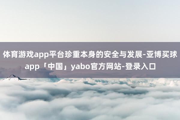 体育游戏app平台珍重本身的安全与发展-亚博买球app「中国」yabo官方网站-登录入口