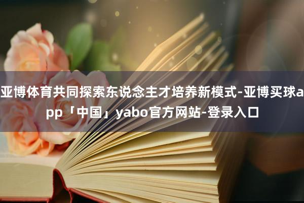 亚博体育共同探索东说念主才培养新模式-亚博买球app「中国」yabo官方网站-登录入口