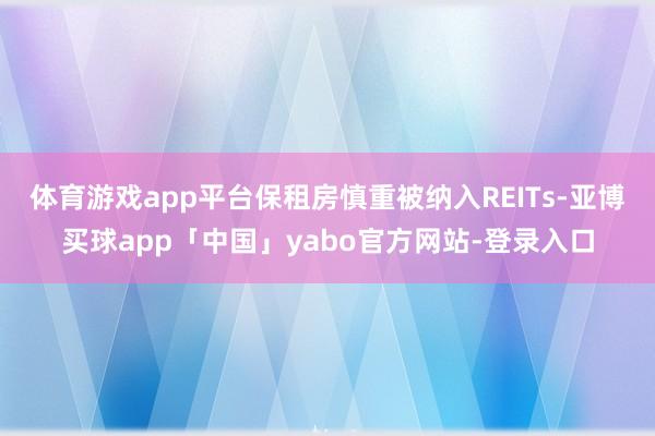 体育游戏app平台保租房慎重被纳入REITs-亚博买球app「中国」yabo官方网站-登录入口