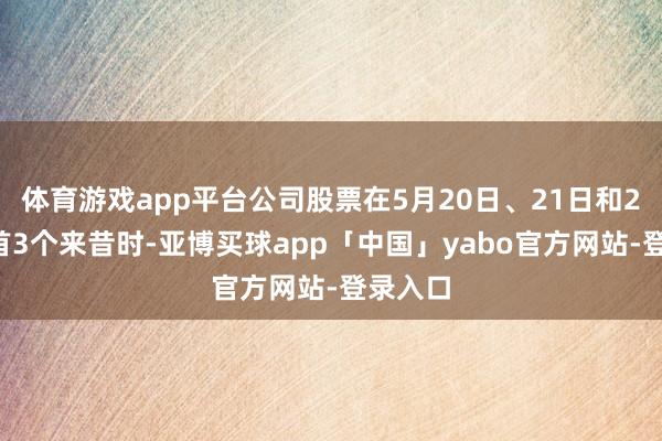 体育游戏app平台公司股票在5月20日、21日和22日聚首3个来昔时-亚博买球app「中国」yabo官方网站-登录入口