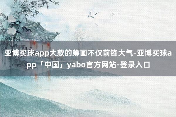 亚博买球app大款的筹画不仅前锋大气-亚博买球app「中国」yabo官方网站-登录入口