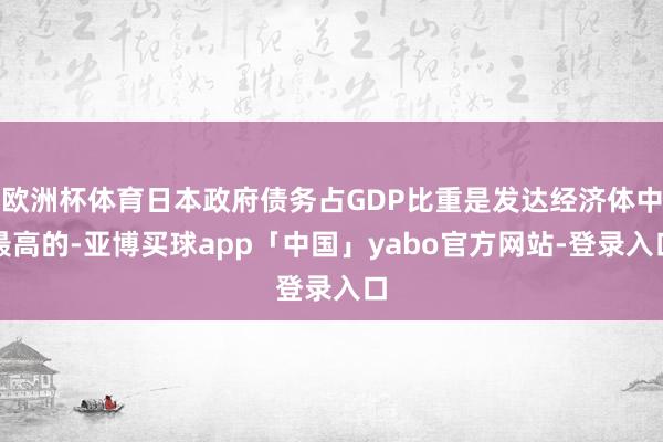 欧洲杯体育日本政府债务占GDP比重是发达经济体中最高的-亚博买球app「中国」yabo官方网站-登录入口